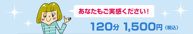 あなたもご実感ください！  120分 1,500円（税込）