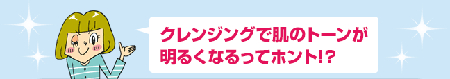 クレンジングで肌のトーンが明るくなるってホント!？